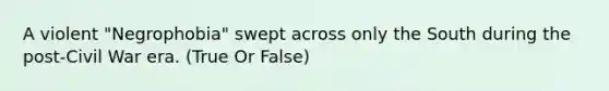 A violent "Negrophobia" swept across only the South during the post-Civil War era. (True Or False)