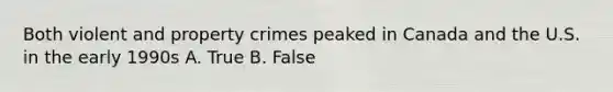 Both violent and property crimes peaked in Canada and the U.S. in the early 1990s A. True B. False