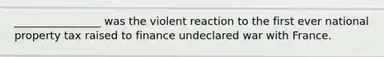 ________________ was the violent reaction to the first ever national property tax raised to finance undeclared war with France.