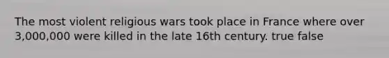 The most violent religious wars took place in France where over 3,000,000 were killed in the late 16th century. true false