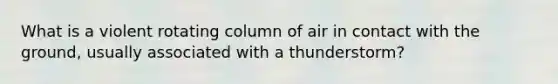 What is a violent rotating column of air in contact with the ground, usually associated with a thunderstorm?