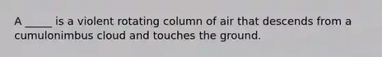 A _____ is a violent rotating column of air that descends from a cumulonimbus cloud and touches the ground.