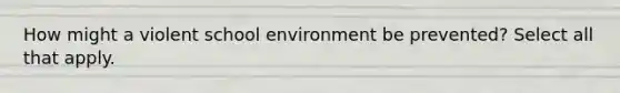 How might a violent school environment be prevented? Select all that apply.