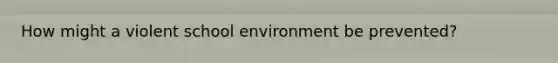 How might a violent school environment be prevented?