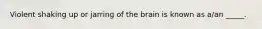 Violent shaking up or jarring of the brain is known as a/an _____.