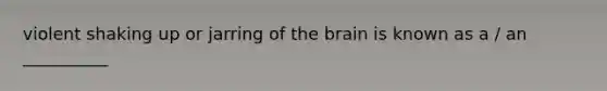 violent shaking up or jarring of the brain is known as a / an __________