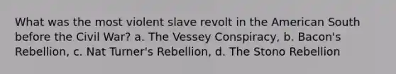 What was the most violent slave revolt in the American South before the Civil War? a. The Vessey Conspiracy, b. Bacon's Rebellion, c. Nat Turner's Rebellion, d. The Stono Rebellion