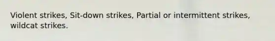 Violent strikes, Sit-down strikes, Partial or intermittent strikes, wildcat strikes.