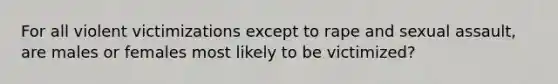 For all violent victimizations except to rape and sexual assault, are males or females most likely to be victimized?