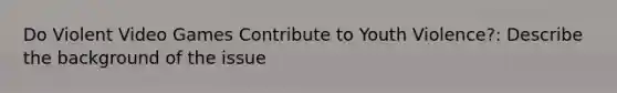 Do Violent Video Games Contribute to Youth Violence?: Describe the background of the issue