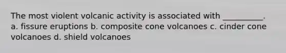 The most violent volcanic activity is associated with __________. a. fissure eruptions b. composite cone volcanoes c. cinder cone volcanoes d. shield volcanoes