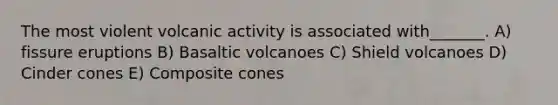 The most violent volcanic activity is associated with_______. A) fissure eruptions B) Basaltic volcanoes C) Shield volcanoes D) Cinder cones E) Composite cones