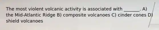 The most violent volcanic activity is associated with _______. A) the Mid-Atlantic Ridge B) composite volcanoes C) cinder cones D) shield volcanoes