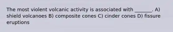 The most violent volcanic activity is associated with _______. A) shield volcanoes B) composite cones C) cinder cones D) fissure eruptions