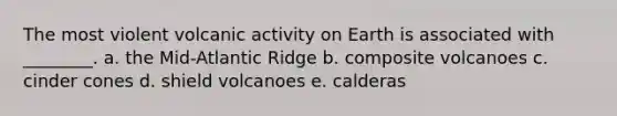 The most violent volcanic activity on Earth is associated with ________. a. the Mid-Atlantic Ridge b. composite volcanoes c. cinder cones d. shield volcanoes e. calderas