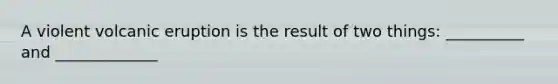 A violent volcanic eruption is the result of two things: __________ and _____________