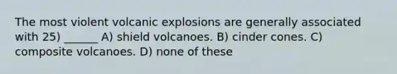 The most violent volcanic explosions are generally associated with 25) ______ A) shield volcanoes. B) cinder cones. C) composite volcanoes. D) none of these