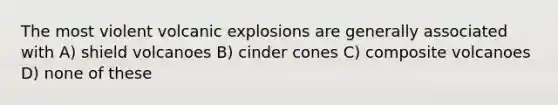 The most violent volcanic explosions are generally associated with A) shield volcanoes B) cinder cones C) composite volcanoes D) none of these