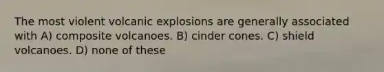 The most violent volcanic explosions are generally associated with A) composite volcanoes. B) cinder cones. C) shield volcanoes. D) none of these