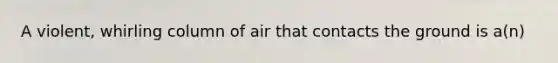 A violent, whirling column of air that contacts the ground is a(n)