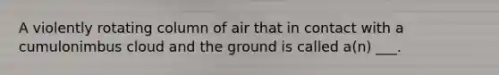 A violently rotating column of air that in contact with a cumulonimbus cloud and the ground is called a(n) ___.