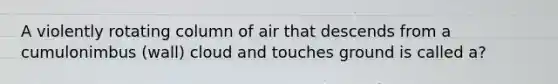 A violently rotating column of air that descends from a cumulonimbus (wall) cloud and touches ground is called a?