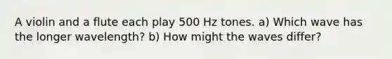 A violin and a flute each play 500 Hz tones. a) Which wave has the longer wavelength? b) How might the waves differ?