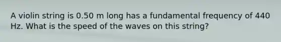 A violin string is 0.50 m long has a fundamental frequency of 440 Hz. What is the speed of the waves on this string?