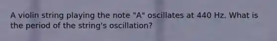 A violin string playing the note "A" oscillates at 440 Hz. What is the period of the string's oscillation?