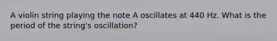 A violin string playing the note A oscillates at 440 Hz. What is the period of the string's oscillation?