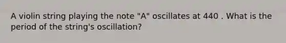 A violin string playing the note "A" oscillates at 440 . What is the period of the string's oscillation?