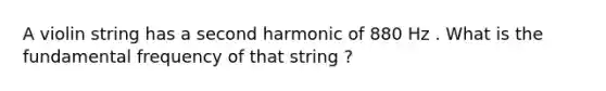 A violin string has a second harmonic of 880 Hz . What is the fundamental frequency of that string ?