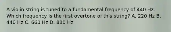 A violin string is tuned to a fundamental frequency of 440 Hz. Which frequency is the first overtone of this string? A. 220 Hz B. 440 Hz C. 660 Hz D. 880 Hz