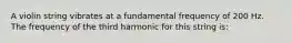 A violin string vibrates at a fundamental frequency of 200 Hz. The frequency of the third harmonic for this string is: