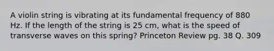 A violin string is vibrating at its fundamental frequency of 880 Hz. If the length of the string is 25 cm, what is the speed of transverse waves on this spring? Princeton Review pg. 38 Q. 309