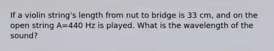 If a violin string's length from nut to bridge is 33 cm, and on the open string A=440 Hz is played. What is the wavelength of the sound?