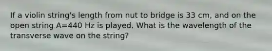 If a violin string's length from nut to bridge is 33 cm, and on the open string A=440 Hz is played. What is the wavelength of the transverse wave on the string?