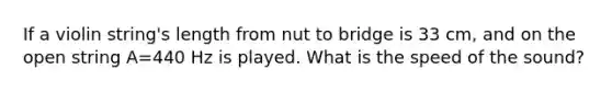 If a violin string's length from nut to bridge is 33 cm, and on the open string A=440 Hz is played. What is the speed of the sound?