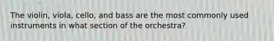 The violin, viola, cello, and bass are the most commonly used instruments in what section of the orchestra?