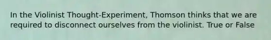 In the Violinist Thought-Experiment, Thomson thinks that we are required to disconnect ourselves from the violinist. True or False