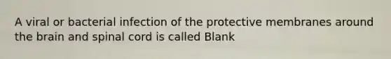 A viral or bacterial infection of the protective membranes around the brain and spinal cord is called Blank