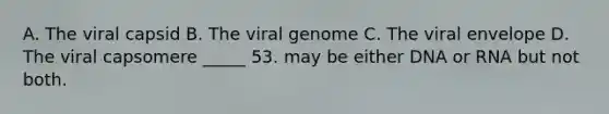 A. The viral capsid B. The viral genome C. The viral envelope D. The viral capsomere _____ 53. may be either DNA or RNA but not both.