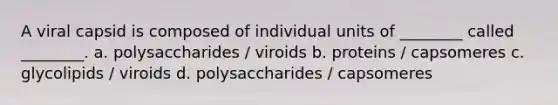 A viral capsid is composed of individual units of ________ called ________. a. polysaccharides / viroids b. proteins / capsomeres c. glycolipids / viroids d. polysaccharides / capsomeres