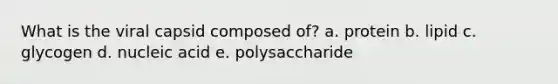 What is the viral capsid composed of? a. protein b. lipid c. glycogen d. nucleic acid e. polysaccharide