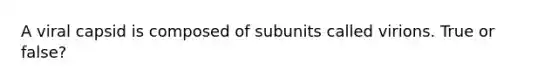 A viral capsid is composed of subunits called virions. True or false?