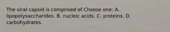 The viral capsid is comprised of Choose one: A. lipopolysaccharides. B. nucleic acids. C. proteins. D. carbohydrates.