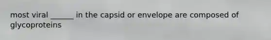 most viral ______ in the capsid or envelope are composed of glycoproteins