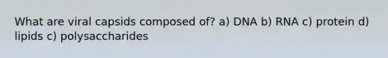 What are viral capsids composed of? a) DNA b) RNA c) protein d) lipids c) polysaccharides
