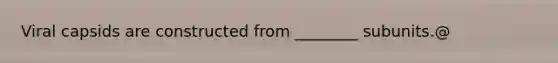 Viral capsids are constructed from ________ subunits.@