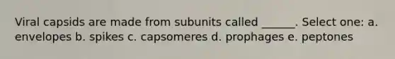 Viral capsids are made from subunits called ______. Select one: a. envelopes b. spikes c. capsomeres d. prophages e. peptones